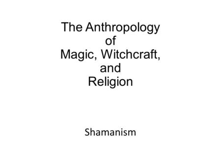The Anthropology of Magic, Witchcraft, and Religion Shamanism.