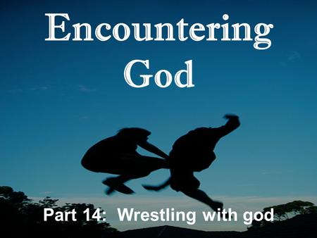 Encountering God Part 14: Wrestling with god. Encountering God: Wrestling with God 1.Faith is relational T_________ in God that translates into A__________.
