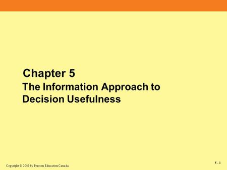 Copyright © 2009 by Pearson Education Canada 5 - 1 Chapter 5 The Information Approach to Decision Usefulness.