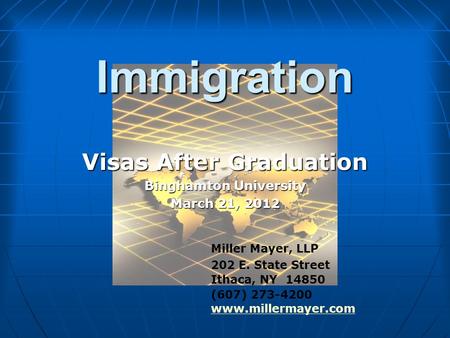 Immigration Visas After Graduation Binghamton University March 21, 2012 Miller Mayer, LLP 202 E. State Street Ithaca, NY 14850 (607) 273-4200 www.millermayer.com.