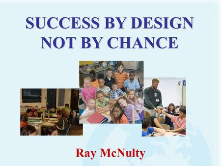 Ray McNulty SUCCESS BY DESIGN NOT BY CHANCE. Generally, we get what we design for!