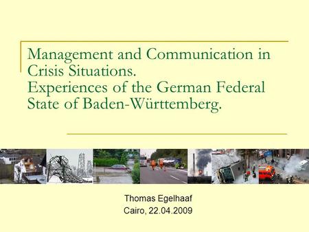 Management and Communication in Crisis Situations. Experiences of the German Federal State of Baden-Württemberg. Thomas Egelhaaf Cairo, 22.04.2009.