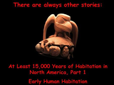 There are always other stories: At Least 15,000 Years of Habitation in North America, Part 1 Early Human Habitation.