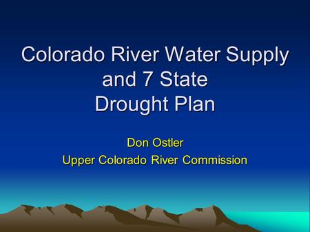 Colorado River Water Supply and 7 State Drought Plan Don Ostler Upper Colorado River Commission.