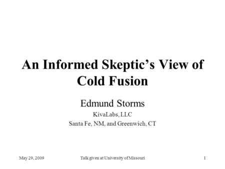 May 29, 2009Talk given at University of Missouri1 An Informed Skeptic’s View of Cold Fusion Edmund Storms KivaLabs, LLC Santa Fe, NM, and Greenwich, CT.