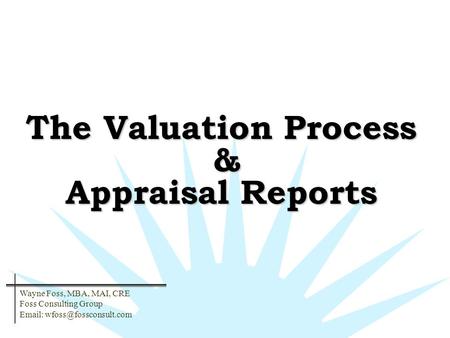 The Valuation Process & Appraisal Reports Wayne Foss, MBA, MAI, CRE Foss Consulting Group
