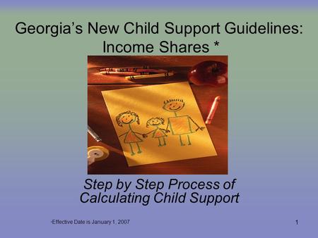 1 Georgia’s New Child Support Guidelines: Income Shares * Step by Step Process of Calculating Child Support * Effective Date is January 1, 2007.