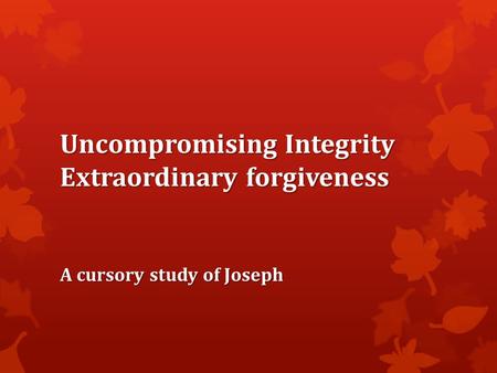 Uncompromising Integrity Extraordinary forgiveness A cursory study of Joseph.
