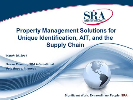 Significant Work. Extraordinary People. SRA. Property Management Solutions for Unique Identification, AIT, and the Supply Chain March 30, 2011 Susan Pearson,