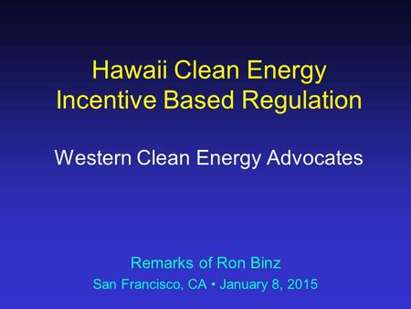 Hawaii Clean Energy Incentive Based Regulation Western Clean Energy Advocates Remarks of Ron Binz San Francisco, CA January 8, 2015.