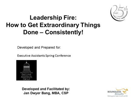 Leadership Fire: How to Get Extraordinary Things Done – Consistently! Developed and Prepared for: Executive Assistants Spring Conference Developed and.