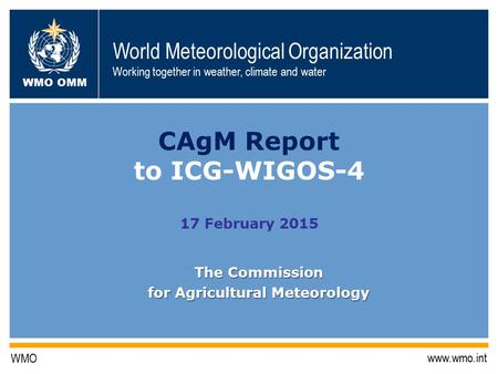 World Meteorological Organization Working together in weather, climate and water WMO OMM WMO www.wmo.int CAgM Report to ICG-WIGOS-4 17 February 2015 The.