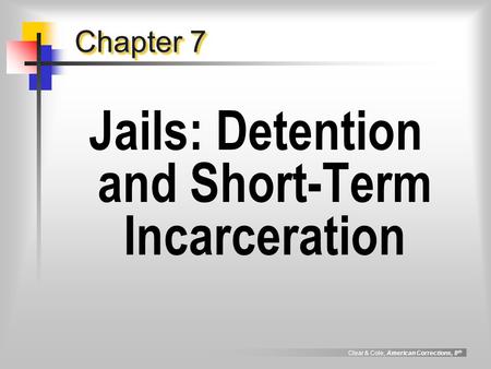 Clear & Cole, American Corrections, 8 th Chapter 7 Jails: Detention and Short-Term Incarceration.