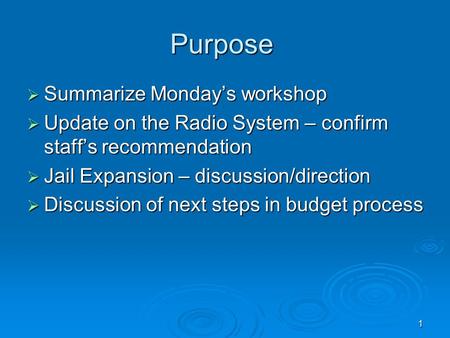 1 Purpose  Summarize Monday’s workshop  Update on the Radio System – confirm staff’s recommendation  Jail Expansion – discussion/direction  Discussion.