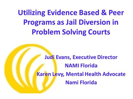 Utilizing Evidence Based & Peer Programs as Jail Diversion in Problem Solving Courts Judi Evans, Executive Director NAMI Florida Karen Levy, Mental Health.