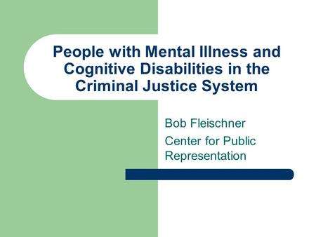 People with Mental Illness and Cognitive Disabilities in the Criminal Justice System Bob Fleischner Center for Public Representation.