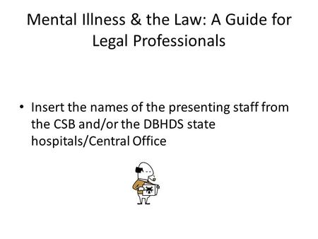 Mental Illness & the Law: A Guide for Legal Professionals Insert the names of the presenting staff from the CSB and/or the DBHDS state hospitals/Central.