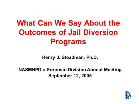 What Can We Say About the Outcomes of Jail Diversion Programs Henry J. Steadman, Ph.D. NASMHPD’s Forensic Division Annual Meeting September 12, 2005.