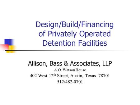Design/Build/Financing of Privately Operated Detention Facilities Allison, Bass & Associates, LLP A.O. Watson House 402 West 12 th Street, Austin, Texas.