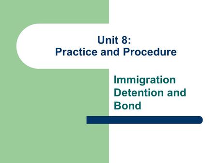 Unit 8: Practice and Procedure Immigration Detention and Bond.
