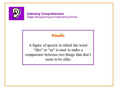 Listening Comprehension Topic: Recognizing and Interpreting Similes Simile A figure of speech in which the word “like” or “as” is used to make a comparison.