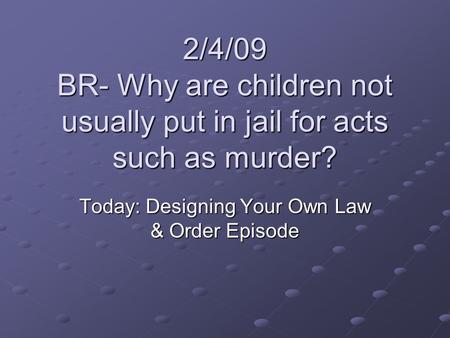 2/4/09 BR- Why are children not usually put in jail for acts such as murder? Today: Designing Your Own Law & Order Episode.