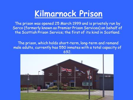 Kilmarnock Prison The prison was opened 25 March 1999 and is privately run by Serco (formerly known as Premier Prison Services) on behalf of the Scottish.