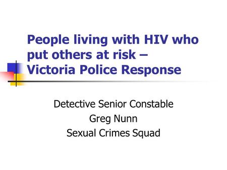 People living with HIV who put others at risk – Victoria Police Response Detective Senior Constable Greg Nunn Sexual Crimes Squad.