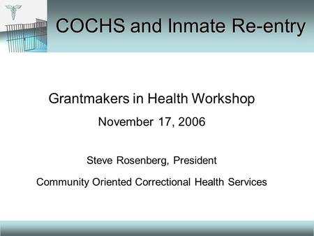 Grantmakers in Health Workshop November 17, 2006 Steve Rosenberg, President Community Oriented Correctional Health Services COCHS and Inmate Re-entry.