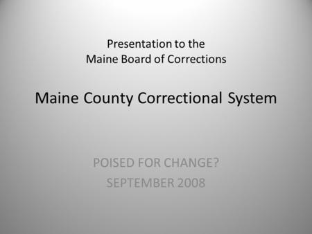 Presentation to the Maine Board of Corrections Maine County Correctional System POISED FOR CHANGE? SEPTEMBER 2008.