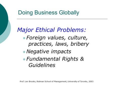 Prof. Len Brooks, Rotman School of Management, University of Toronto, 2003 Doing Business Globally Major Ethical Problems: Foreign values, culture, practices,