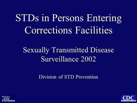 STDs in Persons Entering Corrections Facilities Sexually Transmitted Disease Surveillance 2002 Division of STD Prevention.