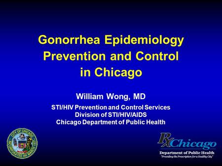 Gonorrhea Epidemiology Prevention and Control in Chicago William Wong, MD STI/HIV Prevention and Control Services Division of STI/HIV/AIDS Chicago Department.