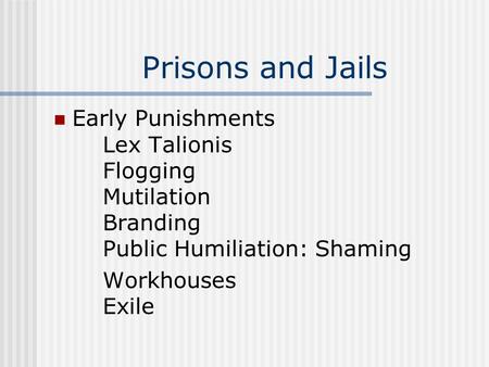 Prisons and Jails Early Punishments Lex Talionis Flogging Mutilation Branding Public Humiliation: Shaming Workhouses Exile.