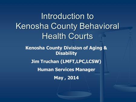 Introduction to Kenosha County Behavioral Health Courts Kenosha County Division of Aging & Disability Jim Truchan (LMFT,LPC,LCSW) Human Services Manager.