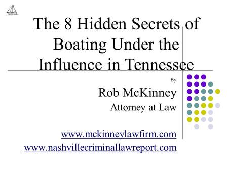 By Rob McKinney Attorney at Law www.mckinneylawfirm.com www.nashvillecriminallawreport.com The 8 Hidden Secrets of Boating Under the Influence in Tennessee.