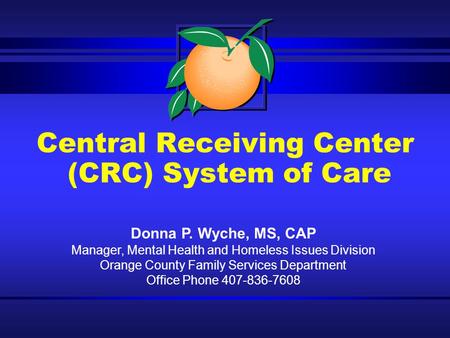 Central Receiving Center (CRC) System of Care Donna P. Wyche, MS, CAP Manager, Mental Health and Homeless Issues Division Orange County Family Services.