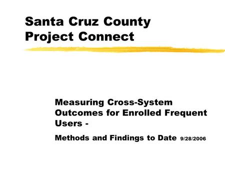 Santa Cruz County Project Connect Measuring Cross-System Outcomes for Enrolled Frequent Users - Methods and Findings to Date 9/28/2006.