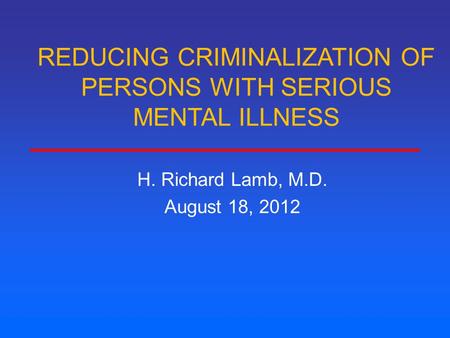 REDUCING CRIMINALIZATION OF PERSONS WITH SERIOUS MENTAL ILLNESS H. Richard Lamb, M.D. August 18, 2012.