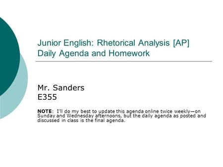 Junior English: Rhetorical Analysis [AP] Daily Agenda and Homework Mr. Sanders E355 NOTE: I’ll do my best to update this agenda online twice weekly—on.