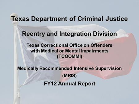 Texas Correctional Office on Offenders with Medical or Mental Impairments (TCOOMMI) Medically Recommended Intensive Supervision (MRIS) FY12 Annual Report.