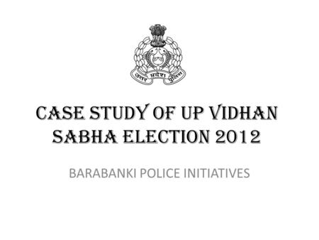 CASE STUDY OF UP VIDHAN SABHA ELECTION 2012 BARABANKI POLICE INITIATIVES.