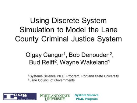 System Science Ph.D. Program Using Discrete System Simulation to Model the Lane County Criminal Justice System Olgay Cangur 1, Bob Denouden 2, Bud Reiff.