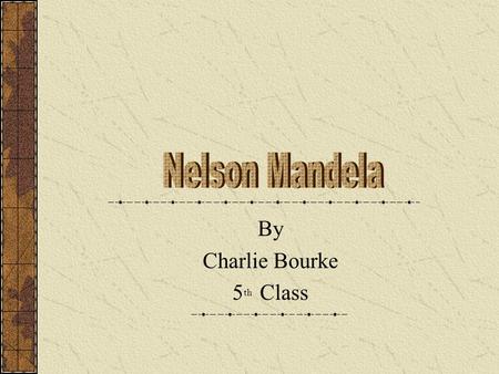 By Charlie Bourke 5 th Class. Nelson Mandela was born on the 18 of July 1918 He was originaly called Rolihlaha Mandela but when he went to school his.