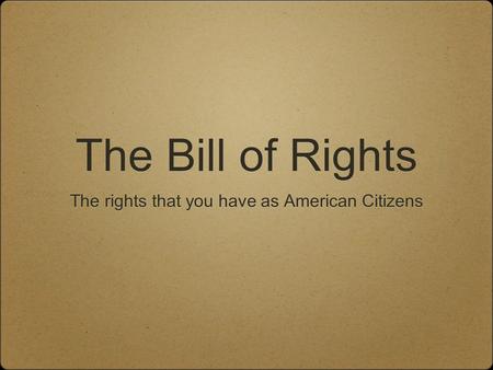 The Bill of Rights The rights that you have as American Citizens.