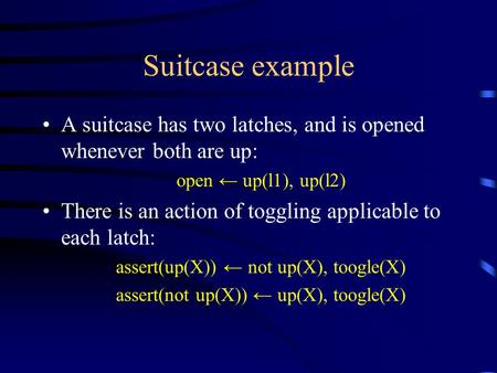 Suitcase example A suitcase has two latches, and is opened whenever both are up: open ← up(l1), up(l2) There is an action of toggling applicable to each.