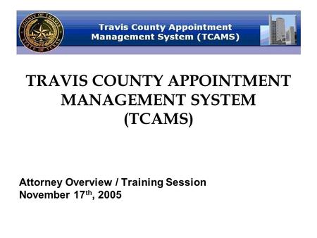 TRAVIS COUNTY APPOINTMENT MANAGEMENT SYSTEM (TCAMS) Attorney Overview / Training Session November 17 th, 2005.
