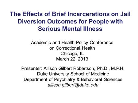 The Effects of Brief Incarcerations on Jail Diversion Outcomes for People with Serious Mental Illness Presenter: Allison Gilbert Robertson, Ph.D., M.P.H.