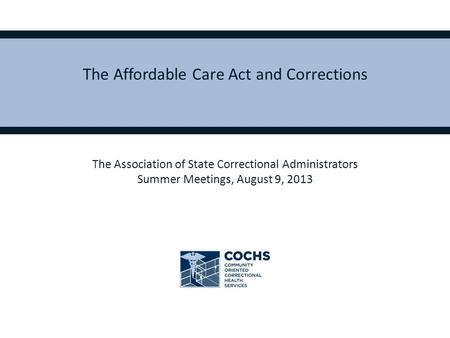 The Affordable Care Act and Corrections The Association of State Correctional Administrators Summer Meetings, August 9, 2013.