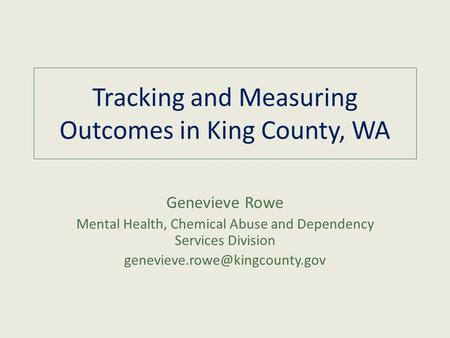 Tracking and Measuring Outcomes in King County, WA Genevieve Rowe Mental Health, Chemical Abuse and Dependency Services Division